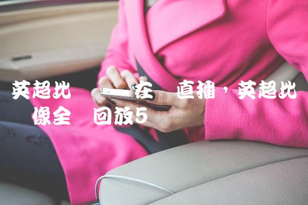 英超比赛视频在线直播,英超比赛录像全场回放