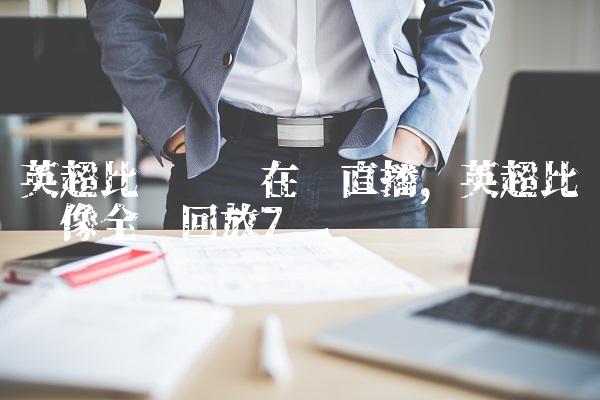 英超比赛视频在线直播,英超比赛录像全场回放