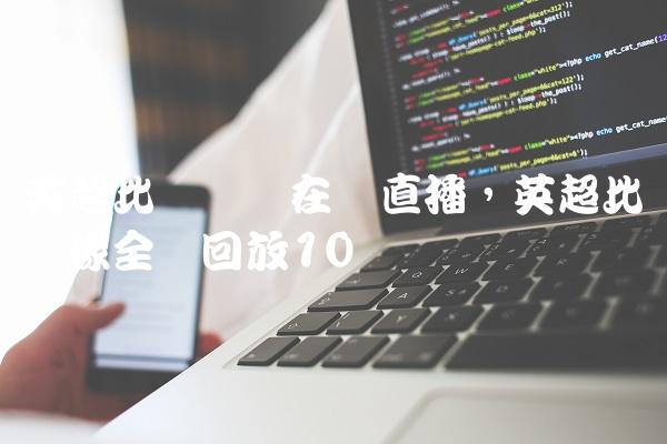英超比赛视频在线直播,英超比赛录像全场回放