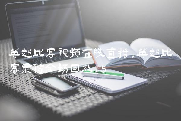 英超比赛视频在线直播,英超比赛录像全场回放