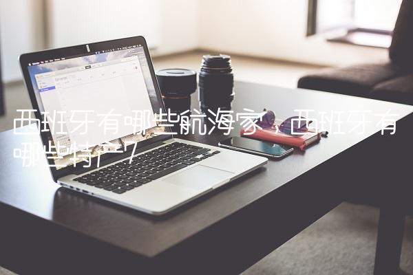 西班牙有哪些航海家,西班牙有哪些特产
