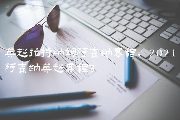 英超托特纳姆阿森纳赛程,2021阿森纳英超赛程