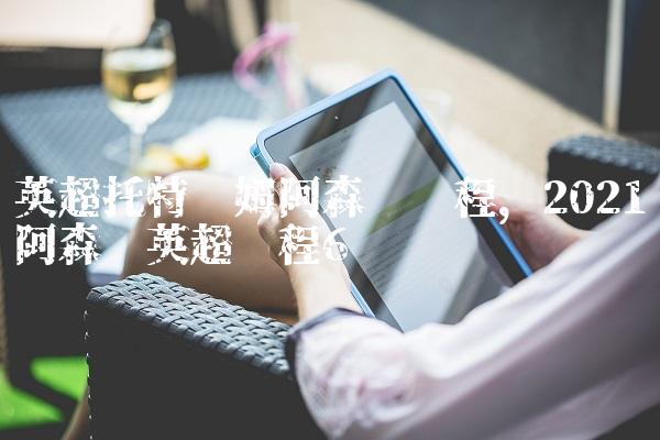 英超托特纳姆阿森纳赛程,2021阿森纳英超赛程
