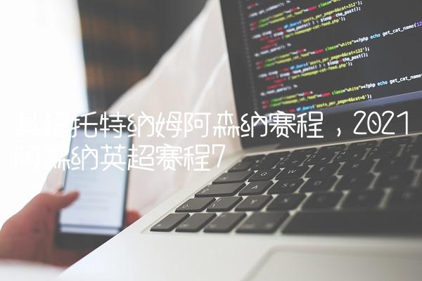 英超托特纳姆阿森纳赛程,2021阿森纳英超赛程