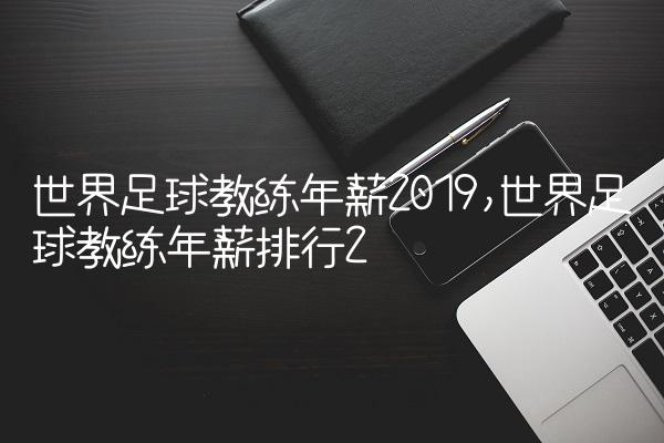 世界足球教练年薪2019,世界足球教练年薪排行