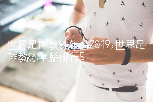 世界足球教练年薪2019,世界足球教练年薪排行