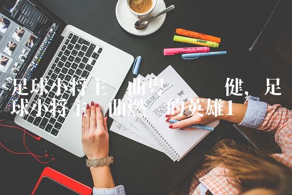 足球小将主题曲粤语张卫健,足球小将主题曲燃烧的英雄