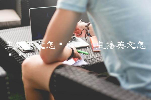 主播英文怎么翻译,主播英文怎么读
