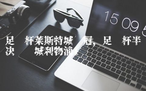足总杯莱斯特城夺冠,足总杯半决赛曼城利物浦