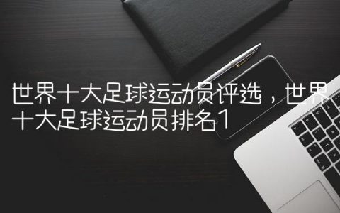 世界十大足球运动员评选,世界十大足球运动员排名
