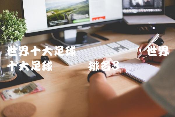 世界十大足球运动员评选,世界十大足球运动员排名