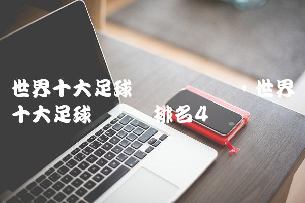 世界十大足球运动员评选,世界十大足球运动员排名