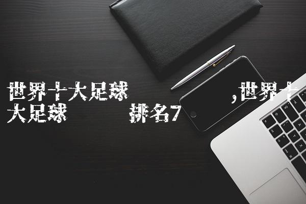 世界十大足球运动员评选,世界十大足球运动员排名