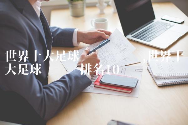 世界十大足球运动员评选,世界十大足球运动员排名