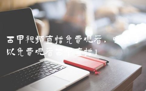 西甲视频直播免费观看,哪里可以免费观看西甲直播