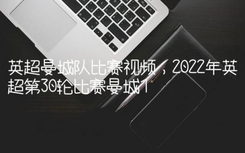 英超曼城队比赛视频,2022年英超第30轮比赛曼城