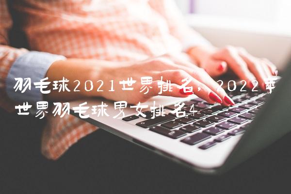 羽毛球2021世界排名,2022年世界羽毛球男女排名