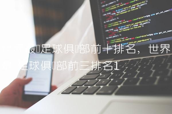 世界最强足球俱乐部前十排名,世界最强足球俱乐部前三排名