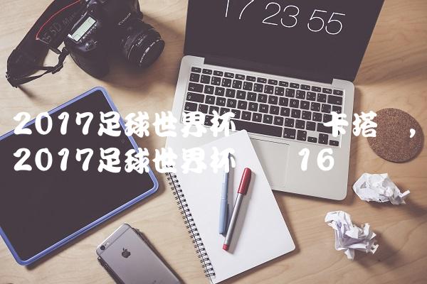 2017足球世界杯预选赛卡塔尔,2017足球世界杯预赛