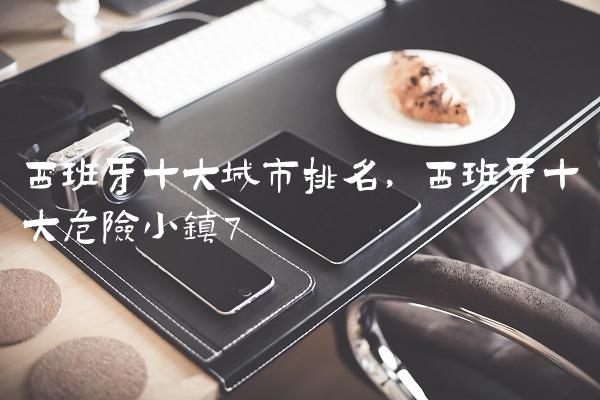 西班牙十大城市排名,西班牙十大危险小镇