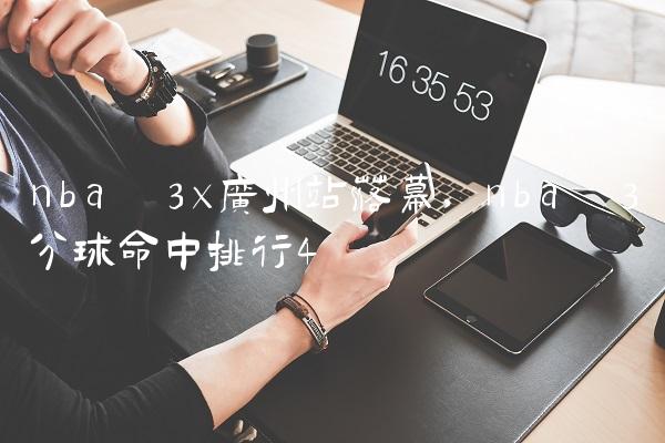 nba 3x广州站落幕,nba 3分球命中排行