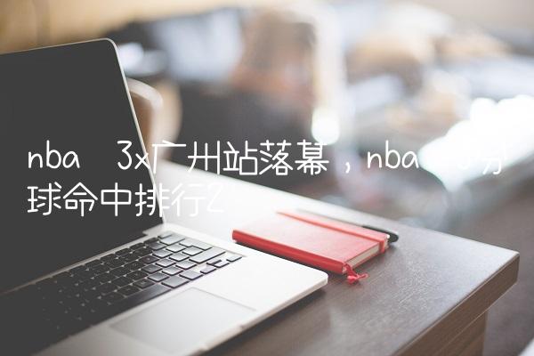 nba 3x广州站落幕,nba 3分球命中排行