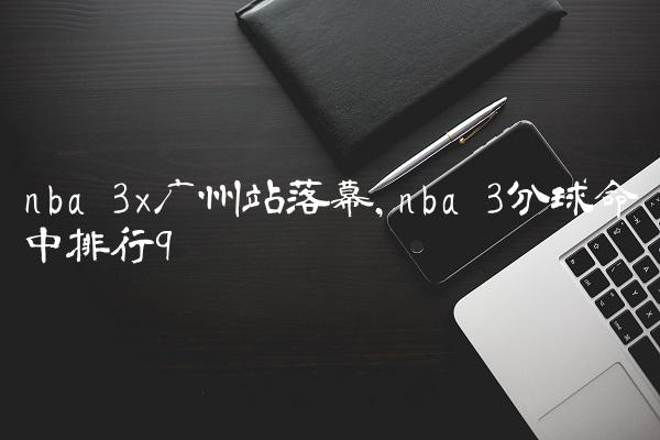 nba 3x广州站落幕,nba 3分球命中排行