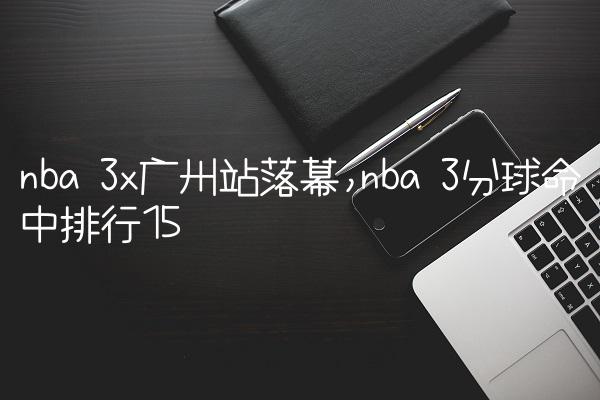 nba 3x广州站落幕,nba 3分球命中排行