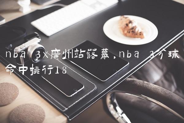 nba 3x广州站落幕,nba 3分球命中排行