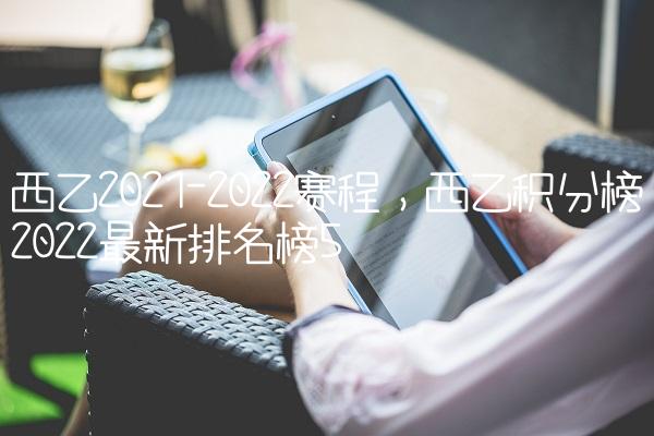 西乙2021-2022赛程,西乙积分榜2022最新排名榜