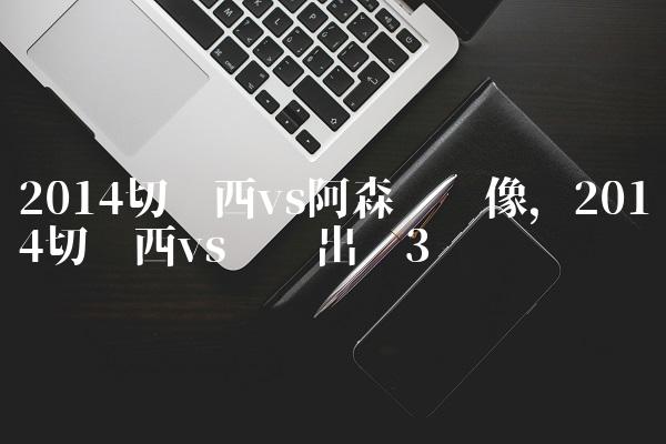 2014切尔西vs阿森纳录像,2014切尔西vs马竞出场