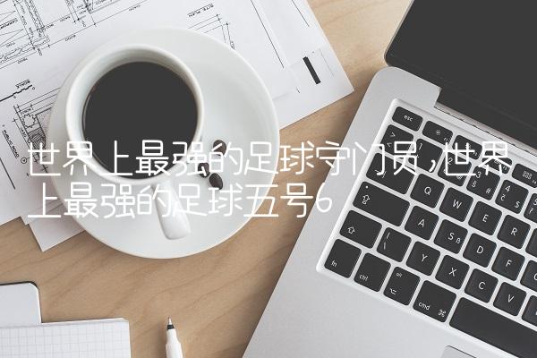 世界上最强的足球守门员,世界上最强的足球五号
