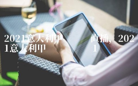 2021意大利甲级联赛直播,2021意大利甲级联赛时间