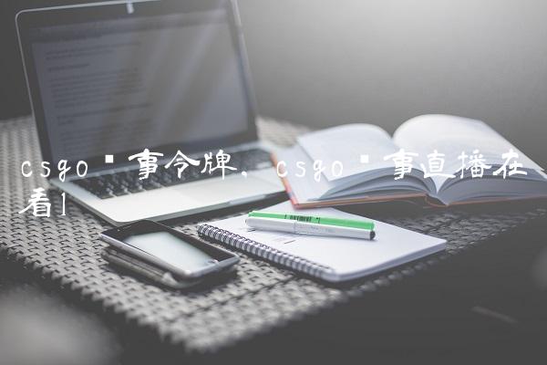 csgo赛事令牌,csgo赛事直播在哪看