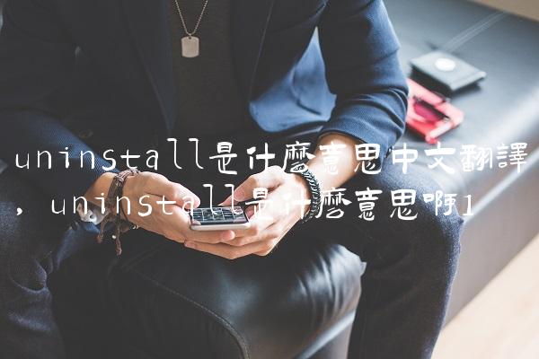 uninstall是什么意思中文翻译,uninstall是什么意思啊