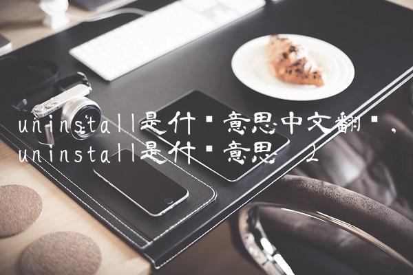 uninstall是什么意思中文翻译,uninstall是什么意思啊