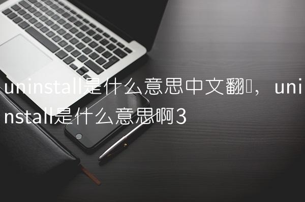 uninstall是什么意思中文翻译,uninstall是什么意思啊