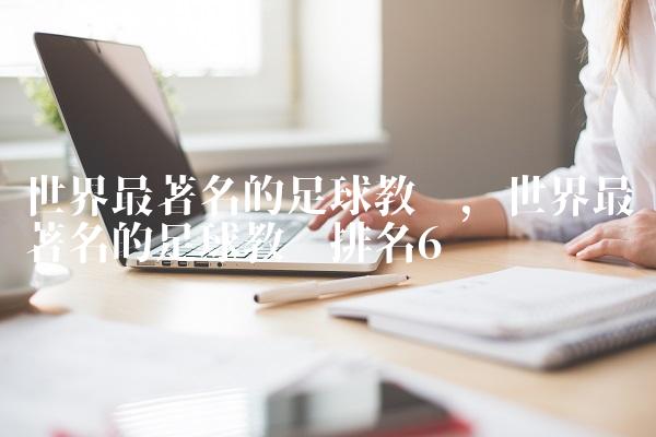 世界最著名的足球教练,世界最著名的足球教练排名