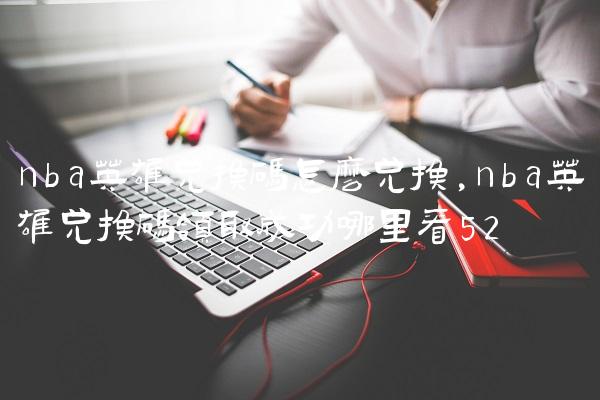 nba英雄兑换码怎么兑换,nba英雄兑换码领取成功哪里看