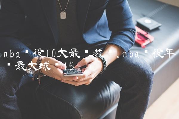 nba现役10大最贵教练,nba现役年龄最大球员