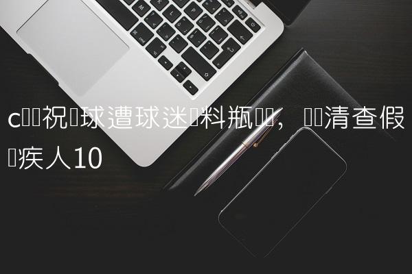 c罗庆祝进球遭球迷饮料瓶袭击,残联清查假残疾人