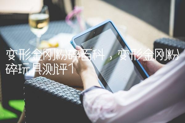 变形金刚粉碎百科,变形金刚粉碎玩具测评