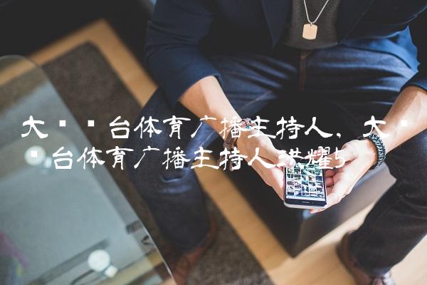 大连电台体育广播主持人,大连电台体育广播主持人洪耀