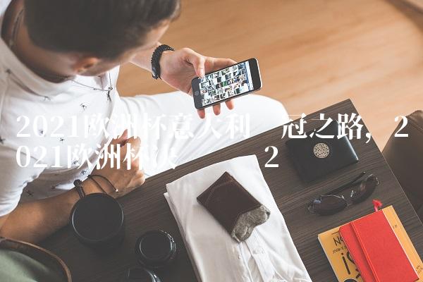 2021欧洲杯意大利夺冠之路,2021欧洲杯决赛时间