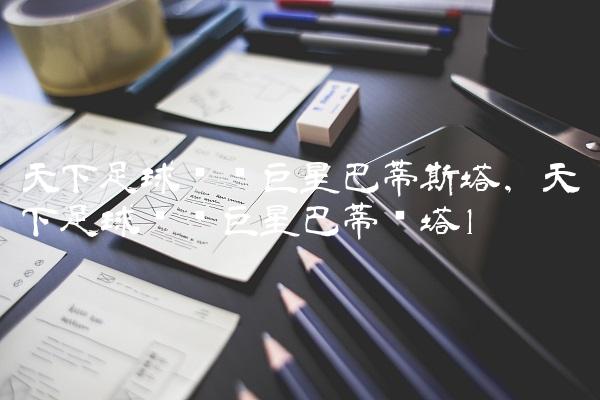 天下足球绝对巨星巴蒂斯塔,天下足球绝对巨星巴蒂图塔