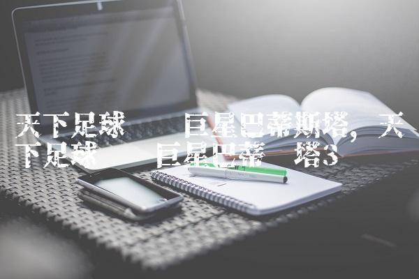 天下足球绝对巨星巴蒂斯塔,天下足球绝对巨星巴蒂图塔