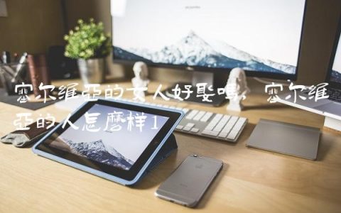 塞尔维亚的女人好娶吗,塞尔维亚的人怎么样