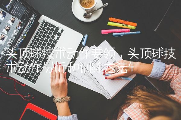 头顶球技术动作要领,头顶球技术动作分析和训练方法