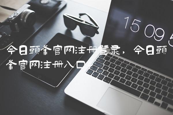 今日头条官网注册登录,今日头条官网注册入口
