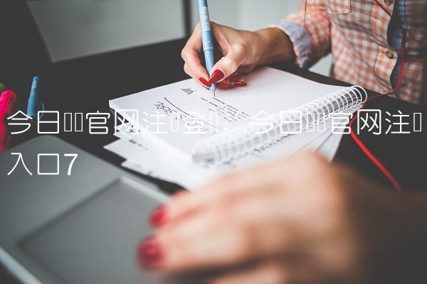 今日头条官网注册登录,今日头条官网注册入口